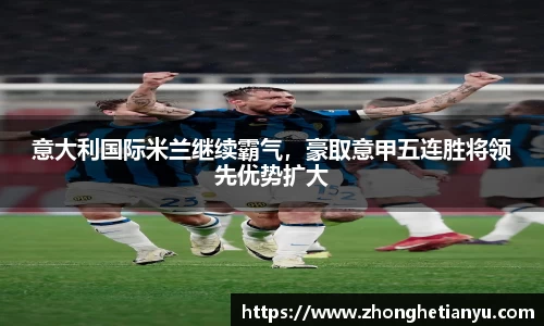 意大利国际米兰继续霸气，豪取意甲五连胜将领先优势扩大