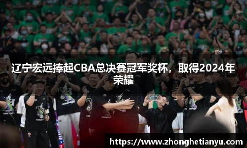 辽宁宏远捧起CBA总决赛冠军奖杯，取得2024年荣耀