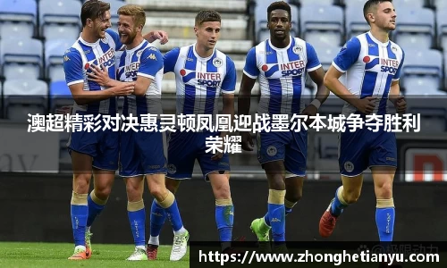澳超精彩对决惠灵顿凤凰迎战墨尔本城争夺胜利荣耀