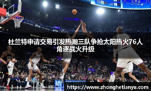 杜兰特申请交易引发热潮三队争抢太阳热火76人角逐战火升级